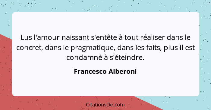 Lus l'amour naissant s'entête à tout réaliser dans le concret, dans le pragmatique, dans les faits, plus il est condamné à s'étei... - Francesco Alberoni