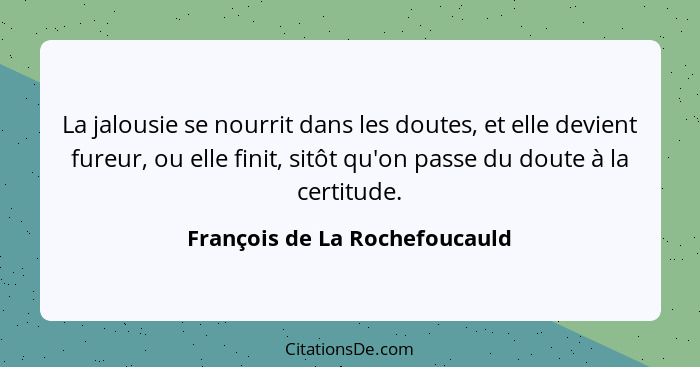 La jalousie se nourrit dans les doutes, et elle devient fureur, ou elle finit, sitôt qu'on passe du doute à la certitud... - François de La Rochefoucauld