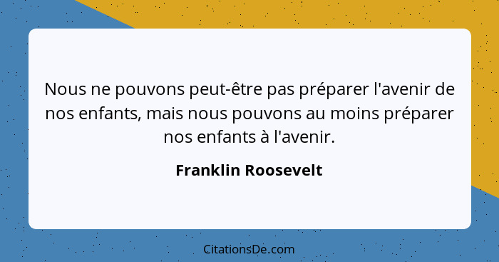 Nous ne pouvons peut-être pas préparer l'avenir de nos enfants, mais nous pouvons au moins préparer nos enfants à l'avenir.... - Franklin Roosevelt