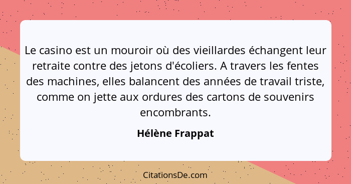 Le casino est un mouroir où des vieillardes échangent leur retraite contre des jetons d'écoliers. A travers les fentes des machines,... - Hélène Frappat