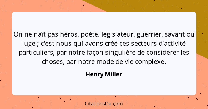 On ne naît pas héros, poète, législateur, guerrier, savant ou juge ; c'est nous qui avons créé ces secteurs d'activité particulier... - Henry Miller