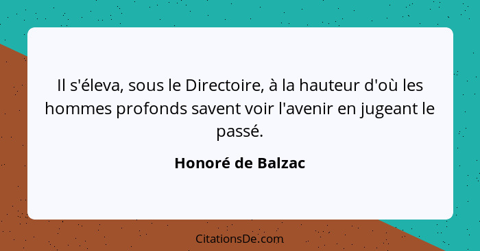 Il s'éleva, sous le Directoire, à la hauteur d'où les hommes profonds savent voir l'avenir en jugeant le passé.... - Honoré de Balzac