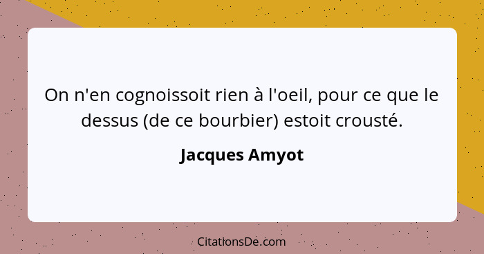 On n'en cognoissoit rien à l'oeil, pour ce que le dessus (de ce bourbier) estoit crousté.... - Jacques Amyot