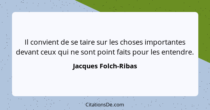 Il convient de se taire sur les choses importantes devant ceux qui ne sont point faits pour les entendre.... - Jacques Folch-Ribas