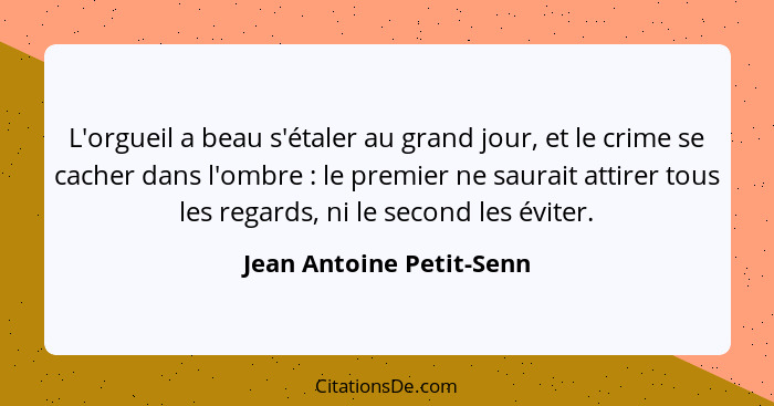 L'orgueil a beau s'étaler au grand jour, et le crime se cacher dans l'ombre : le premier ne saurait attirer tous les re... - Jean Antoine Petit-Senn