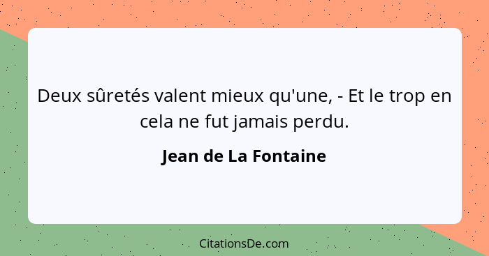 Deux sûretés valent mieux qu'une, - Et le trop en cela ne fut jamais perdu.... - Jean de La Fontaine