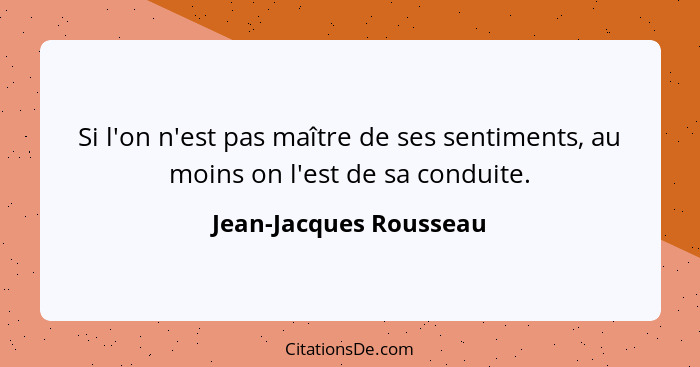 Si l'on n'est pas maître de ses sentiments, au moins on l'est de sa conduite.... - Jean-Jacques Rousseau