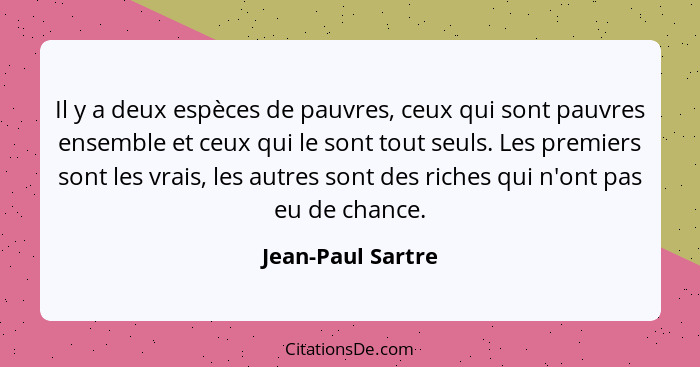 Il y a deux espèces de pauvres, ceux qui sont pauvres ensemble et ceux qui le sont tout seuls. Les premiers sont les vrais, les aut... - Jean-Paul Sartre