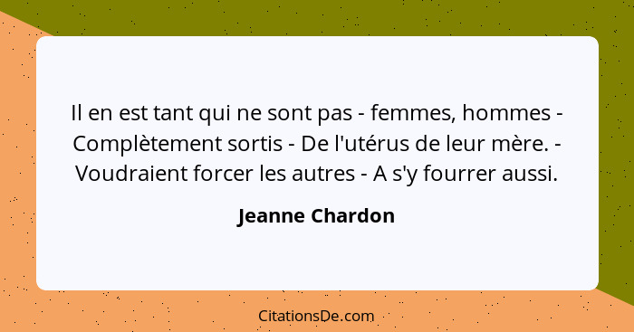 Il en est tant qui ne sont pas - femmes, hommes - Complètement sortis - De l'utérus de leur mère. - Voudraient forcer les autres - A... - Jeanne Chardon