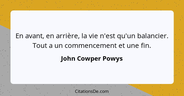 En avant, en arrière, la vie n'est qu'un balancier. Tout a un commencement et une fin.... - John Cowper Powys