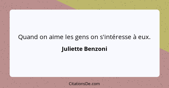 Quand on aime les gens on s'intéresse à eux.... - Juliette Benzoni