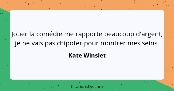 Jouer la comédie me rapporte beaucoup d'argent, je ne vais pas chipoter pour montrer mes seins.... - Kate Winslet