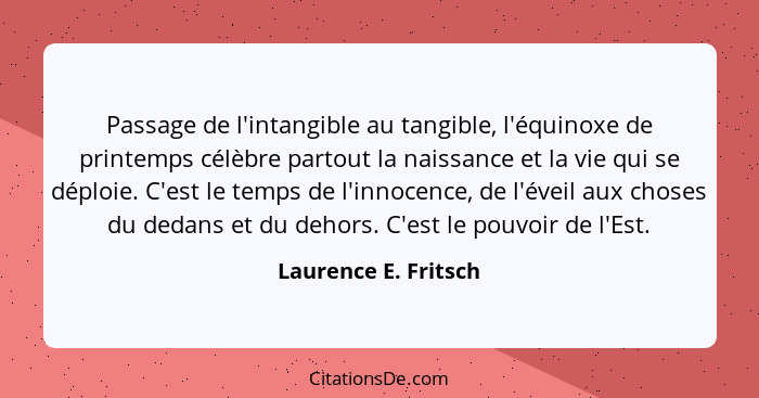 Passage de l'intangible au tangible, l'équinoxe de printemps célèbre partout la naissance et la vie qui se déploie. C'est le tem... - Laurence E. Fritsch