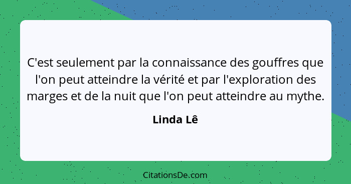 C'est seulement par la connaissance des gouffres que l'on peut atteindre la vérité et par l'exploration des marges et de la nuit que l'on p... - Linda Lê