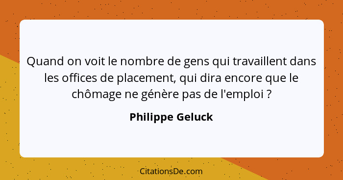 Quand on voit le nombre de gens qui travaillent dans les offices de placement, qui dira encore que le chômage ne génère pas de l'emp... - Philippe Geluck