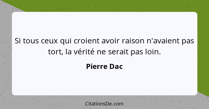 Si tous ceux qui croient avoir raison n'avaient pas tort, la vérité ne serait pas loin.... - Pierre Dac