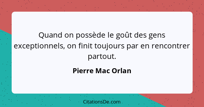 Quand on possède le goût des gens exceptionnels, on finit toujours par en rencontrer partout.... - Pierre Mac Orlan