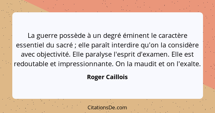 La guerre possède à un degré éminent le caractère essentiel du sacré ; elle paraît interdire qu'on la considère avec objectivité... - Roger Caillois