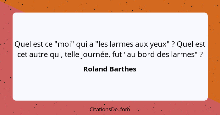 Quel est ce "moi" qui a "les larmes aux yeux" ? Quel est cet autre qui, telle journée, fut "au bord des larmes" ?... - Roland Barthes