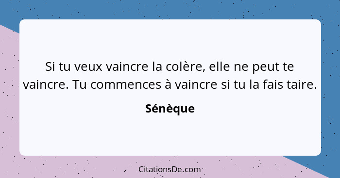 Si tu veux vaincre la colère, elle ne peut te vaincre. Tu commences à vaincre si tu la fais taire.... - Sénèque