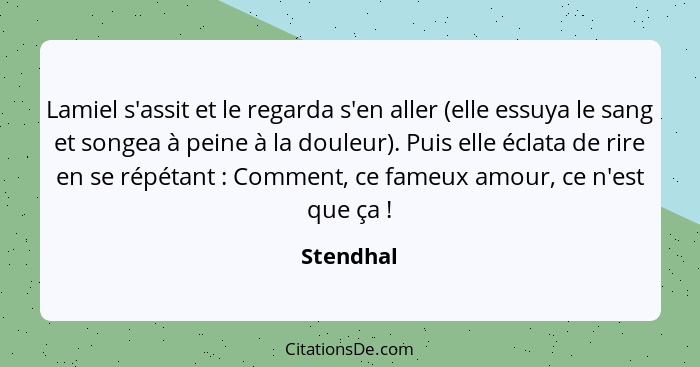 Lamiel s'assit et le regarda s'en aller (elle essuya le sang et songea à peine à la douleur). Puis elle éclata de rire en se répétant ... - Stendhal