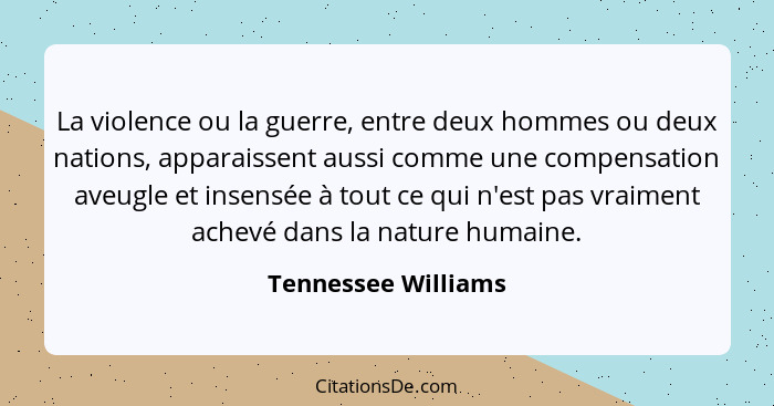 La violence ou la guerre, entre deux hommes ou deux nations, apparaissent aussi comme une compensation aveugle et insensée à tout... - Tennessee Williams