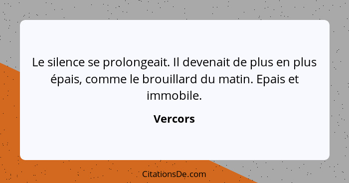 Le silence se prolongeait. Il devenait de plus en plus épais, comme le brouillard du matin. Epais et immobile.... - Vercors