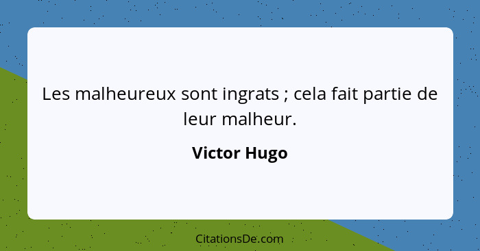 Les malheureux sont ingrats ; cela fait partie de leur malheur.... - Victor Hugo