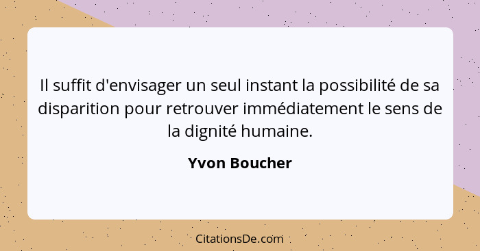 Il suffit d'envisager un seul instant la possibilité de sa disparition pour retrouver immédiatement le sens de la dignité humaine.... - Yvon Boucher