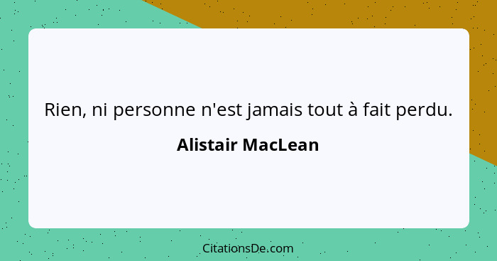 Rien, ni personne n'est jamais tout à fait perdu.... - Alistair MacLean