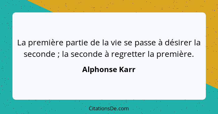 La première partie de la vie se passe à désirer la seconde ; la seconde à regretter la première.... - Alphonse Karr