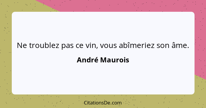 Ne troublez pas ce vin, vous abîmeriez son âme.... - André Maurois