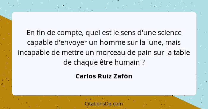 En fin de compte, quel est le sens d'une science capable d'envoyer un homme sur la lune, mais incapable de mettre un morceau de pa... - Carlos Ruiz Zafón