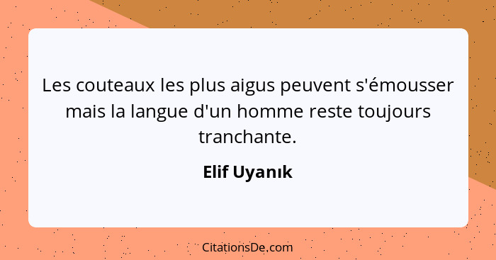 Les couteaux les plus aigus peuvent s'émousser mais la langue d'un homme reste toujours tranchante.... - Elif Uyanık