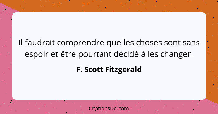 Il faudrait comprendre que les choses sont sans espoir et être pourtant décidé à les changer.... - F. Scott Fitzgerald