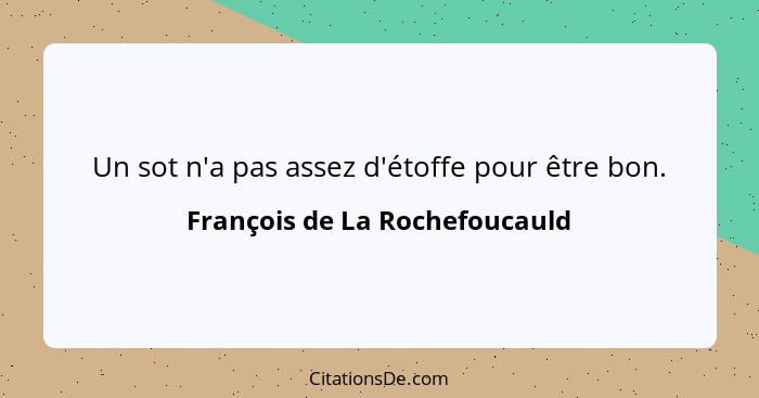 Un sot n'a pas assez d'étoffe pour être bon.... - François de La Rochefoucauld