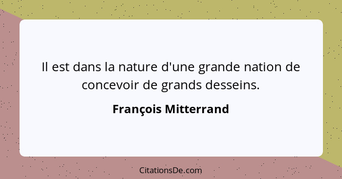 Il est dans la nature d'une grande nation de concevoir de grands desseins.... - François Mitterrand