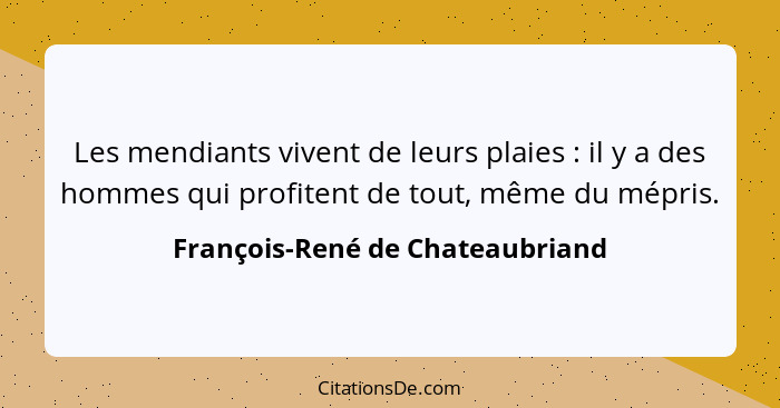 Les mendiants vivent de leurs plaies : il y a des hommes qui profitent de tout, même du mépris.... - François-René de Chateaubriand