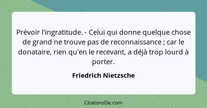 Prévoir l'ingratitude. - Celui qui donne quelque chose de grand ne trouve pas de reconnaissance ; car le donataire, rien qu... - Friedrich Nietzsche