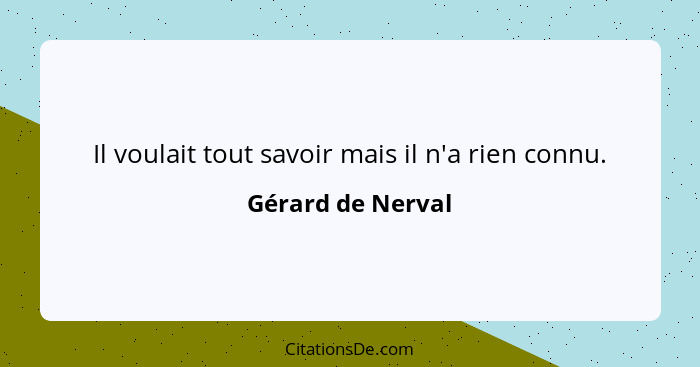 Il voulait tout savoir mais il n'a rien connu.... - Gérard de Nerval