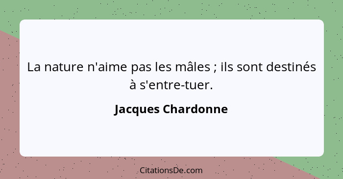 La nature n'aime pas les mâles ; ils sont destinés à s'entre-tuer.... - Jacques Chardonne