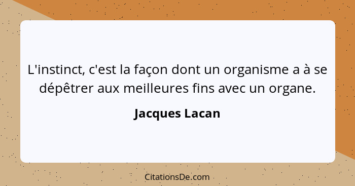 L'instinct, c'est la façon dont un organisme a à se dépêtrer aux meilleures fins avec un organe.... - Jacques Lacan