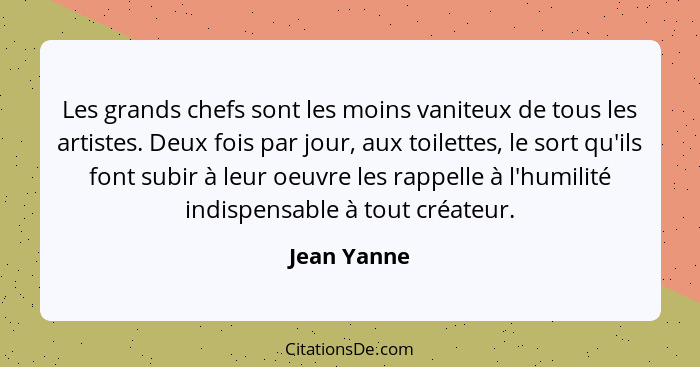 Les grands chefs sont les moins vaniteux de tous les artistes. Deux fois par jour, aux toilettes, le sort qu'ils font subir à leur oeuvre... - Jean Yanne