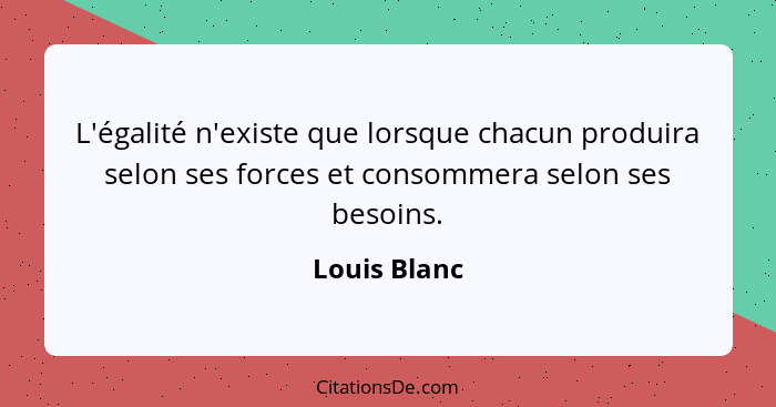 L'égalité n'existe que lorsque chacun produira selon ses forces et consommera selon ses besoins.... - Louis Blanc