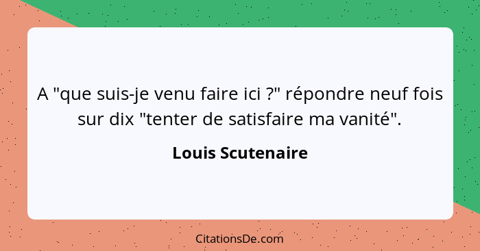 A "que suis-je venu faire ici ?" répondre neuf fois sur dix "tenter de satisfaire ma vanité".... - Louis Scutenaire