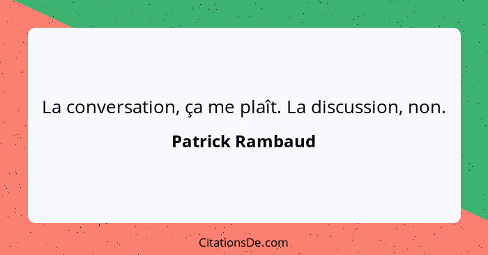 La conversation, ça me plaît. La discussion, non.... - Patrick Rambaud