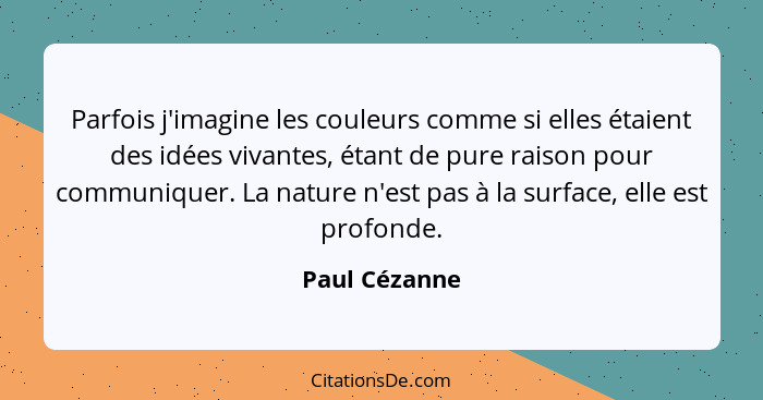 Parfois j'imagine les couleurs comme si elles étaient des idées vivantes, étant de pure raison pour communiquer. La nature n'est pas à... - Paul Cézanne