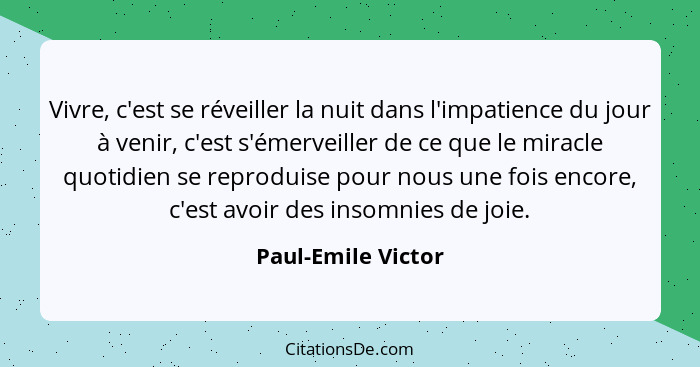 Vivre, c'est se réveiller la nuit dans l'impatience du jour à venir, c'est s'émerveiller de ce que le miracle quotidien se reprodu... - Paul-Emile Victor