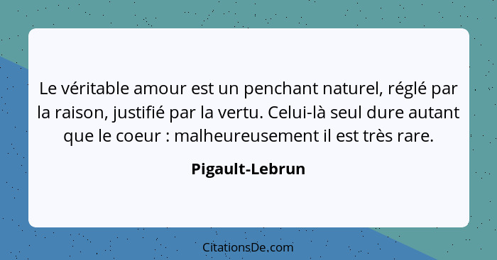 Le véritable amour est un penchant naturel, réglé par la raison, justifié par la vertu. Celui-là seul dure autant que le coeur :... - Pigault-Lebrun