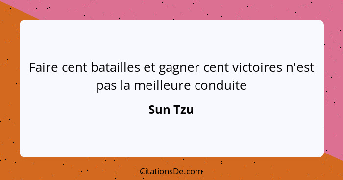 Faire cent batailles et gagner cent victoires n'est pas la meilleure conduite... - Sun Tzu